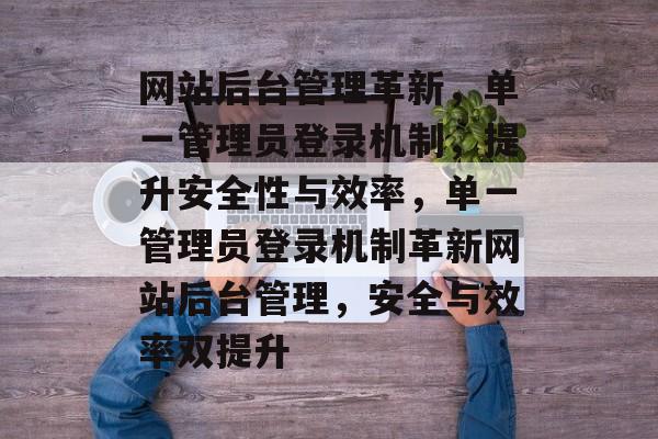 网站后台管理革新，单一管理员登录机制，提升安全性与效率，单一管理员登录机制革新网站后台管理，安全与效率双提升