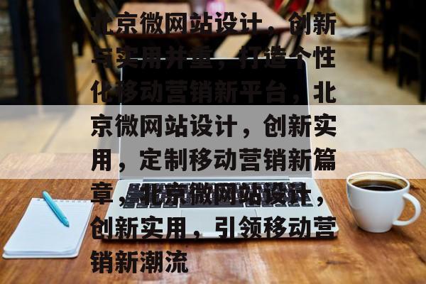 北京微网站设计，创新与实用并重，打造个性化移动营销新平台，北京微网站设计，创新实用，定制移动营销新篇章，北京微网站设计，创新实用，引领移动营销新潮流