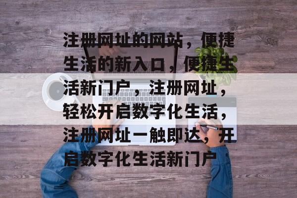 注册网址的网站，便捷生活的新入口，便捷生活新门户，注册网址，轻松开启数字化生活，注册网址一触即达，开启数字化生活新门户