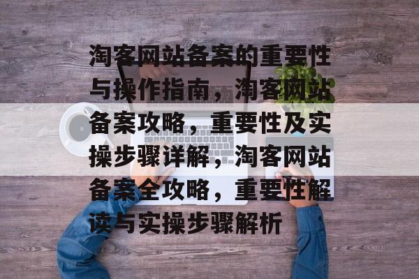 淘客网站备案的重要性与操作指南，淘客网站备案攻略，重要性及实操步骤详解，淘客网站备案全攻略，重要性解读与实操步骤解析
