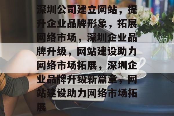 深圳公司建立网站，提升企业品牌形象，拓展网络市场，深圳企业品牌升级，网站建设助力网络市场拓展，深圳企业品牌升级新篇章，网站建设助力网络市场拓展