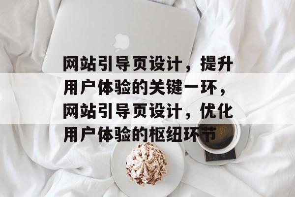 网站引导页设计，提升用户体验的关键一环，网站引导页设计，优化用户体验的枢纽环节