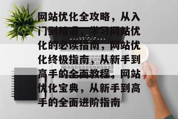 网站优化全攻略，从入门到精通，学习网站优化的必读指南，网站优化终极指南，从新手到高手的全面教程，网站优化宝典，从新手到高手的全面进阶指南