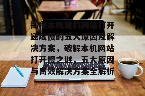 揭秘本机建的网站打开速度慢的五大原因及解决方案，破解本机网站打开慢之谜，五大原因与高效解决方案全解析