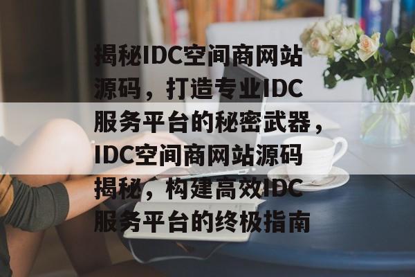 揭秘IDC空间商网站源码，打造专业IDC服务平台的秘密武器，IDC空间商网站源码揭秘，构建高效IDC服务平台的终极指南