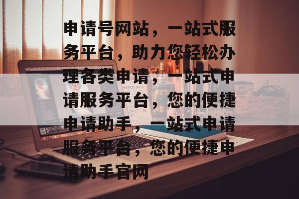 申请号网站，一站式服务平台，助力您轻松办理各类申请，一站式申请服务平台，您的便捷申请助手，一站式申请服务平台，您的便捷申请助手官网