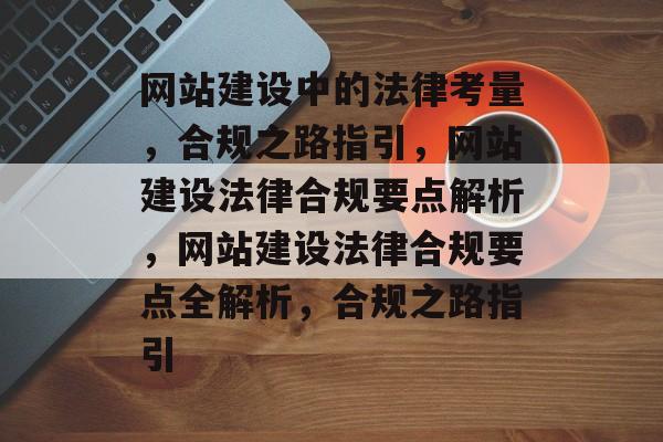 网站建设中的法律考量，合规之路指引，网站建设法律合规要点解析，网站建设法律合规要点全解析，合规之路指引