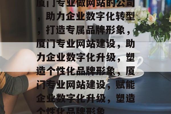 厦门专业做网站的公司，助力企业数字化转型，打造专属品牌形象，厦门专业网站建设，助力企业数字化升级，塑造个性化品牌形象，厦门专业网站建设，赋能企业数字化升级，塑造个性化品牌形象