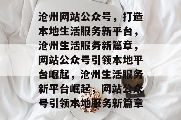 沧州网站公众号，打造本地生活服务新平台，沧州生活服务新篇章，网站公众号引领本地平台崛起，沧州生活服务新平台崛起，网站公众号引领本地服务新篇章