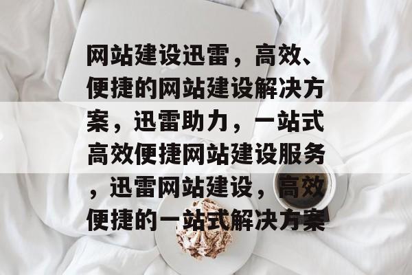网站建设迅雷，高效、便捷的网站建设解决方案，迅雷助力，一站式高效便捷网站建设服务，迅雷网站建设，高效便捷的一站式解决方案