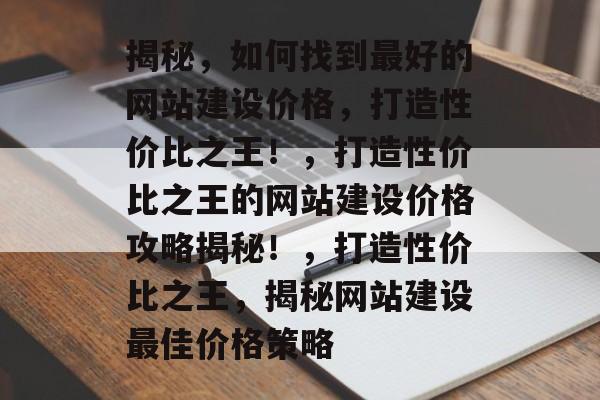 揭秘，如何找到最好的网站建设价格，打造性价比之王！，打造性价比之王的网站建设价格攻略揭秘！，打造性价比之王，揭秘网站建设最佳价格策略