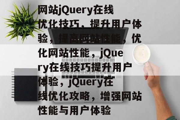 网站jQuery在线优化技巧，提升用户体验，提高网站性能，优化网站性能，jQuery在线技巧提升用户体验，jQuery在线优化攻略，增强网站性能与用户体验