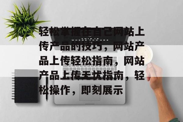 轻松掌握在自己网站上传产品的技巧，网站产品上传轻松指南，网站产品上传无忧指南，轻松操作，即刻展示