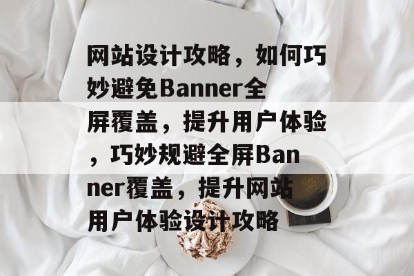 网站设计攻略，如何巧妙避免Banner全屏覆盖，提升用户体验，巧妙规避全屏Banner覆盖，提升网站用户体验设计攻略