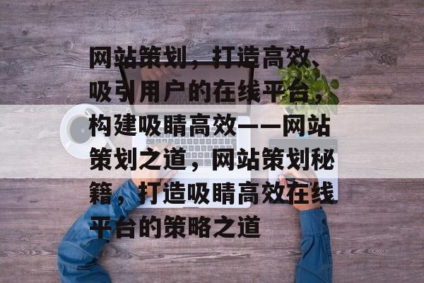 网站策划，打造高效、吸引用户的在线平台，构建吸睛高效——网站策划之道，网站策划秘籍，打造吸睛高效在线平台的策略之道
