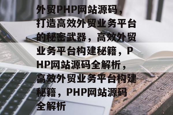 外贸PHP网站源码，打造高效外贸业务平台的秘密武器，高效外贸业务平台构建秘籍，PHP网站源码全解析，高效外贸业务平台构建秘籍，PHP网站源码全解析