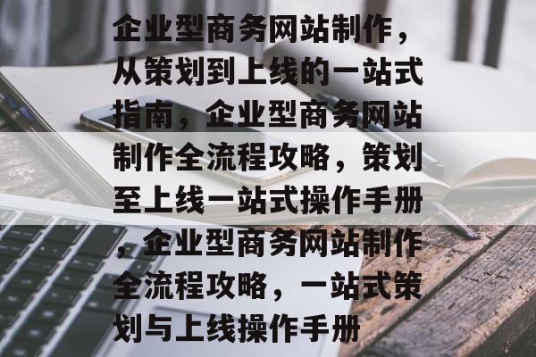 企业型商务网站制作，从策划到上线的一站式指南，企业型商务网站制作全流程攻略，策划至上线一站式操作手册，企业型商务网站制作全流程攻略，一站式策划与上线操作手册