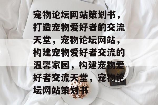 宠物论坛网站策划书，打造宠物爱好者的交流天堂，宠物论坛网站，构建宠物爱好者交流的温馨家园，构建宠物爱好者交流天堂，宠物论坛网站策划书