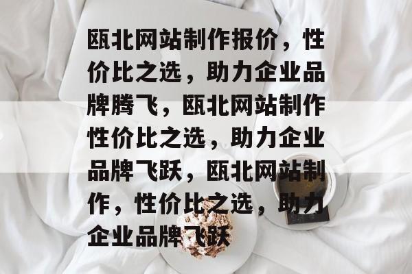 瓯北网站制作报价，性价比之选，助力企业品牌腾飞，瓯北网站制作性价比之选，助力企业品牌飞跃，瓯北网站制作，性价比之选，助力企业品牌飞跃