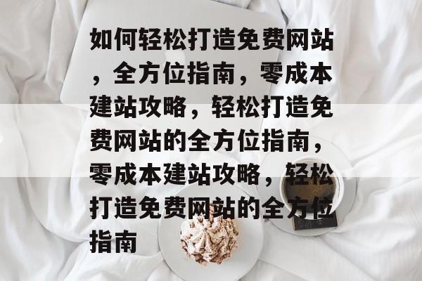 如何轻松打造免费网站，全方位指南，零成本建站攻略，轻松打造免费网站的全方位指南，零成本建站攻略，轻松打造免费网站的全方位指南