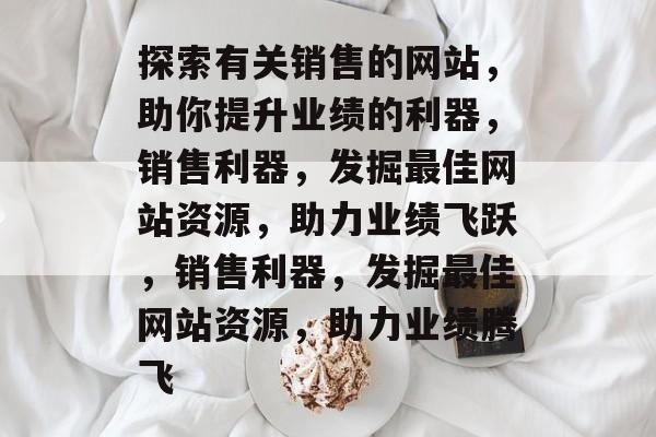 探索有关销售的网站，助你提升业绩的利器，销售利器，发掘最佳网站资源，助力业绩飞跃，销售利器，发掘最佳网站资源，助力业绩腾飞