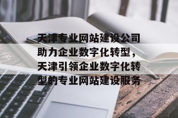 天津专业网站建设公司助力企业数字化转型，天津引领企业数字化转型的专业网站建设服务