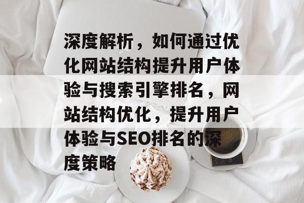 深度解析，如何通过优化网站结构提升用户体验与搜索引擎排名，网站结构优化，提升用户体验与SEO排名的深度策略