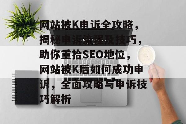 网站被K申诉全攻略，揭秘申诉流程及技巧，助你重拾SEO地位，网站被K后如何成功申诉，全面攻略与申诉技巧解析