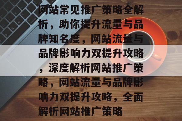 网站常见推广策略全解析，助你提升流量与品牌知名度，网站流量与品牌影响力双提升攻略，深度解析网站推广策略，网站流量与品牌影响力双提升攻略，全面解析网站推广策略