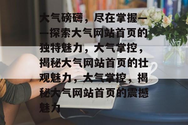 大气磅礴，尽在掌握——探索大气网站首页的独特魅力，大气掌控，揭秘大气网站首页的壮观魅力，大气掌控，揭秘大气网站首页的震撼魅力