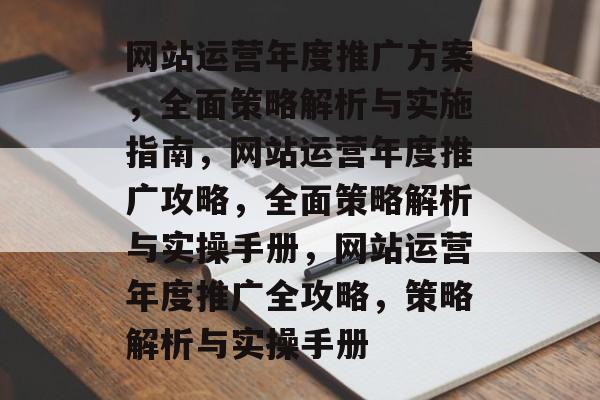 网站运营年度推广方案，全面策略解析与实施指南，网站运营年度推广攻略，全面策略解析与实操手册，网站运营年度推广全攻略，策略解析与实操手册