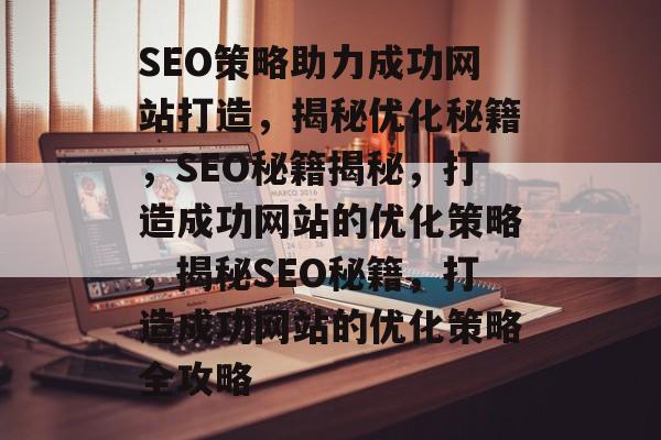 SEO策略助力成功网站打造，揭秘优化秘籍，SEO秘籍揭秘，打造成功网站的优化策略，揭秘SEO秘籍，打造成功网站的优化策略全攻略