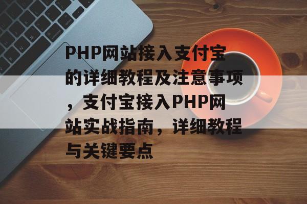 PHP网站接入支付宝的详细教程及注意事项，支付宝接入PHP网站实战指南，详细教程与关键要点