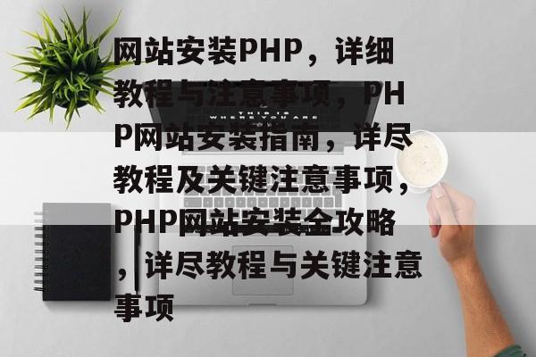 网站安装PHP，详细教程与注意事项，PHP网站安装指南，详尽教程及关键注意事项，PHP网站安装全攻略，详尽教程与关键注意事项