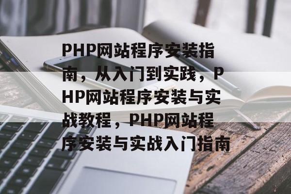 PHP网站程序安装指南，从入门到实践，PHP网站程序安装与实战教程，PHP网站程序安装与实战入门指南