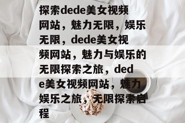 探索dede美女视频网站，魅力无限，娱乐无限，dede美女视频网站，魅力与娱乐的无限探索之旅，dede美女视频网站，魅力娱乐之旅，无限探索启程