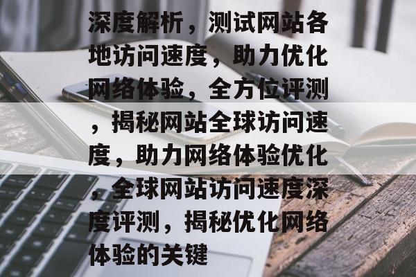 深度解析，测试网站各地访问速度，助力优化网络体验，全方位评测，揭秘网站全球访问速度，助力网络体验优化，全球网站访问速度深度评测，揭秘优化网络体验的关键