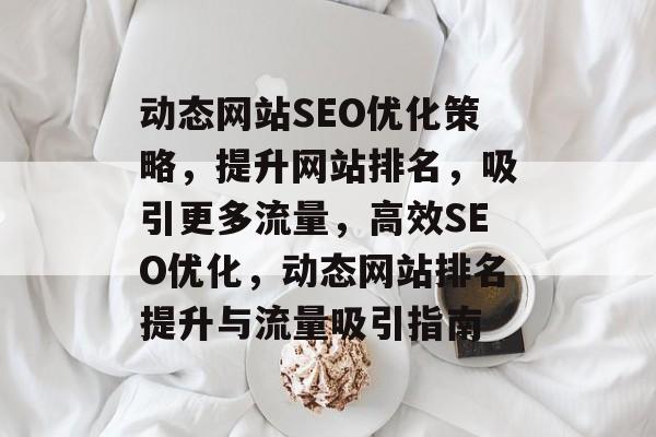 动态网站SEO优化策略，提升网站排名，吸引更多流量，高效SEO优化，动态网站排名提升与流量吸引指南