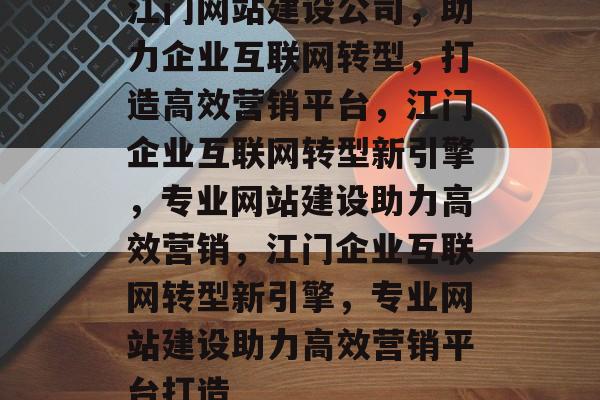 江门网站建设公司，助力企业互联网转型，打造高效营销平台，江门企业互联网转型新引擎，专业网站建设助力高效营销，江门企业互联网转型新引擎，专业网站建设助力高效营销平台打造