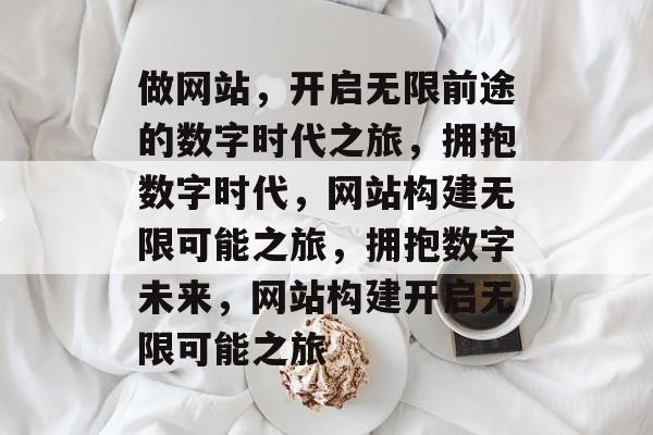 做网站，开启无限前途的数字时代之旅，拥抱数字时代，网站构建无限可能之旅，拥抱数字未来，网站构建开启无限可能之旅