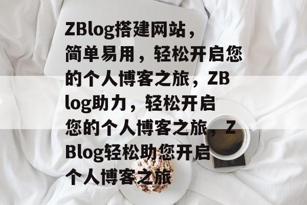 ZBlog搭建网站，简单易用，轻松开启您的个人博客之旅，ZBlog助力，轻松开启您的个人博客之旅，ZBlog轻松助您开启个人博客之旅