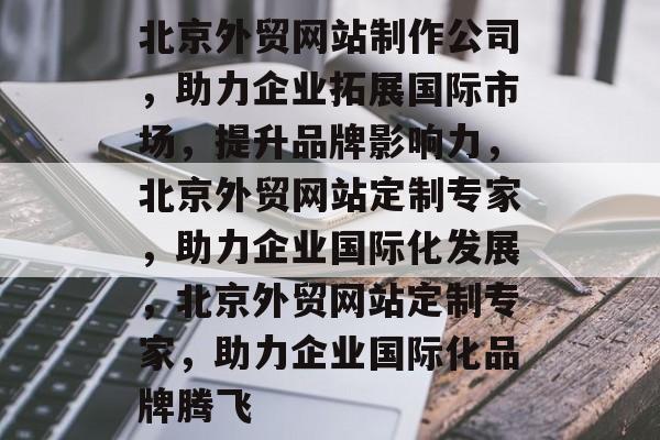 北京外贸网站制作公司,助力企业拓展国际市场,提升品牌影响力,北京外贸网站定制专家,助力企业国际化发展,北京外贸网站定制专家,助力企业国际化品牌腾飞 北京外贸网站制作公司,助力企业拓展国际市场,提升品牌影响力,北京外贸网站定制专家,助力企业国际化发展,北京外贸网站定制专家,助力企业国际化品牌腾飞