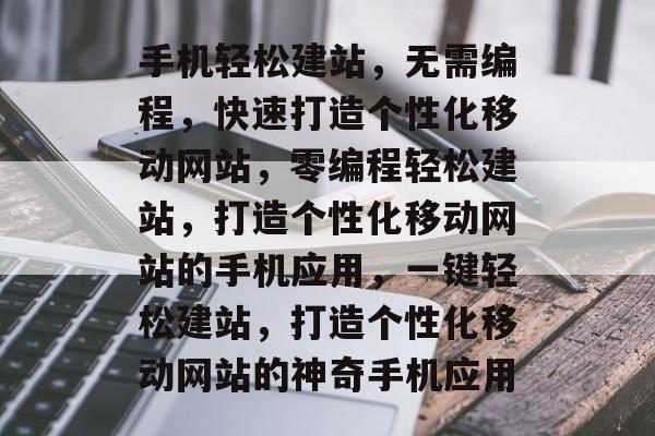 手机轻松建站，无需编程，快速打造个性化移动网站，零编程轻松建站，打造个性化移动网站的手机应用，一键轻松建站，打造个性化移动网站的神奇手机应用
