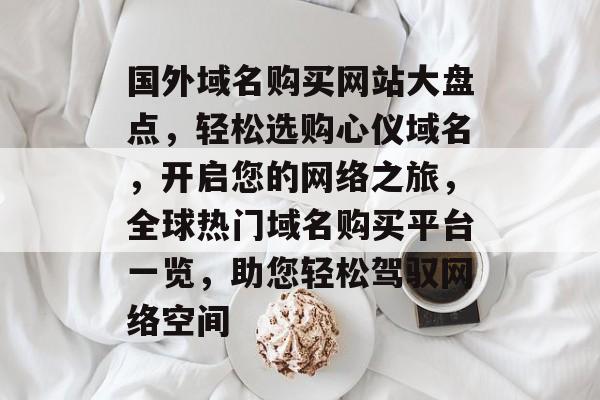 国外域名购买网站大盘点，轻松选购心仪域名，开启您的网络之旅，全球热门域名购买平台一览，助您轻松驾驭网络空间
