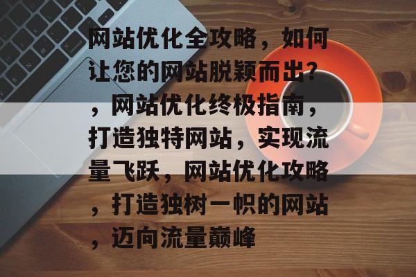 网站优化全攻略，如何让您的网站脱颖而出？，网站优化终极指南，打造独特网站，实现流量飞跃，网站优化攻略，打造独树一帜的网站，迈向流量巅峰