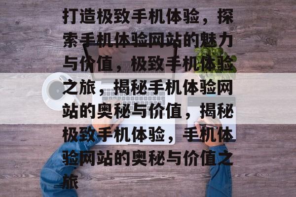 打造极致手机体验，探索手机体验网站的魅力与价值，极致手机体验之旅，揭秘手机体验网站的奥秘与价值，揭秘极致手机体验，手机体验网站的奥秘与价值之旅