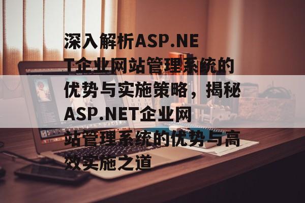 深入解析ASP.NET企业网站管理系统的优势与实施策略，揭秘ASP.NET企业网站管理系统的优势与高效实施之道