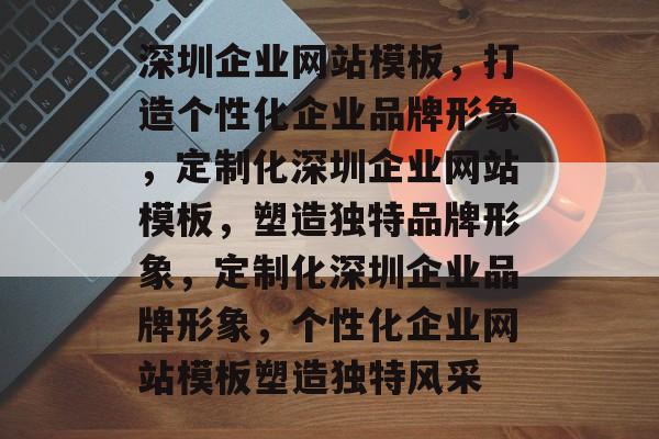 深圳企业网站模板，打造个性化企业品牌形象，定制化深圳企业网站模板，塑造独特品牌形象，定制化深圳企业品牌形象，个性化企业网站模板塑造独特风采