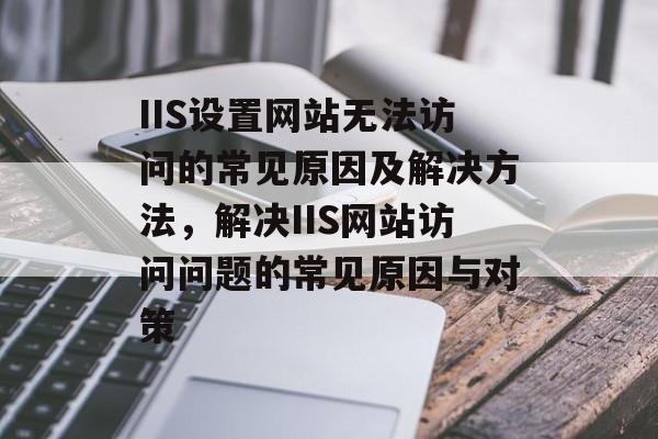 IIS设置网站无法访问的常见原因及解决方法，解决IIS网站访问问题的常见原因与对策