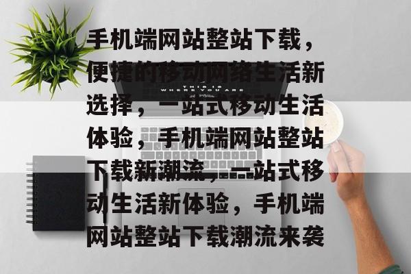 手机端网站整站下载，便捷的移动网络生活新选择，一站式移动生活体验，手机端网站整站下载新潮流，一站式移动生活新体验，手机端网站整站下载潮流来袭